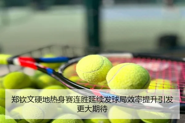 郑钦文硬地热身赛连胜延续发球局效率提升引发更大期待
