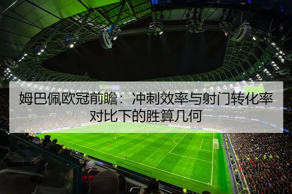 姆巴佩欧冠前瞻：冲刺效率与射门转化率对比下的胜算几何