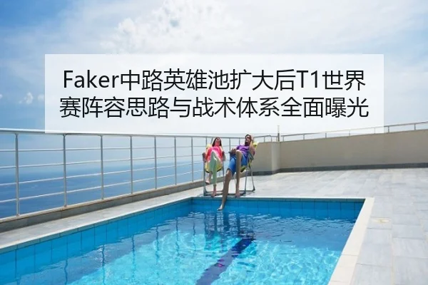 Faker中路英雄池扩大后T1世界赛阵容思路与战术体系全面曝光